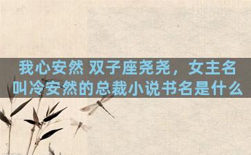 我心安然 双子座尧尧，女主名叫冷安然的总裁小说书名是什么